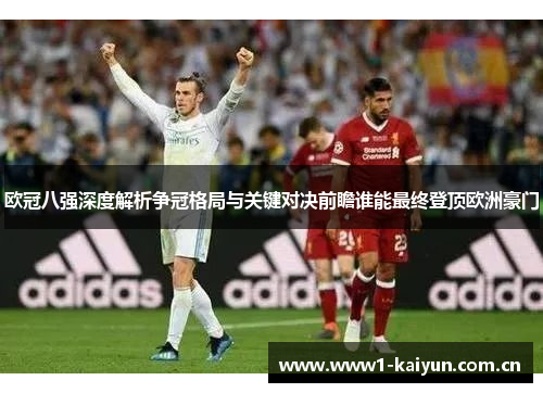 欧冠八强深度解析争冠格局与关键对决前瞻谁能最终登顶欧洲豪门